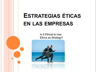 ESTRATEGIAS ÉTICAS
EN LAS EMPRESAS
     Is It Ethical to Use
     Ethics as Strategy?
 