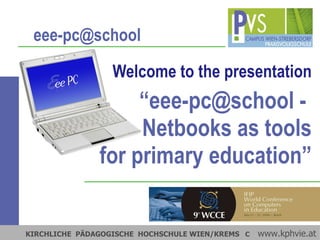 Welcome to the presentation “eee-pc@school -  Netbooks as tools for primary education” KIRCHLICHE  PÄDAGOGISCHE  HOCHSCHULE WIEN/KREMS     www.kphvie.at [email_address] 