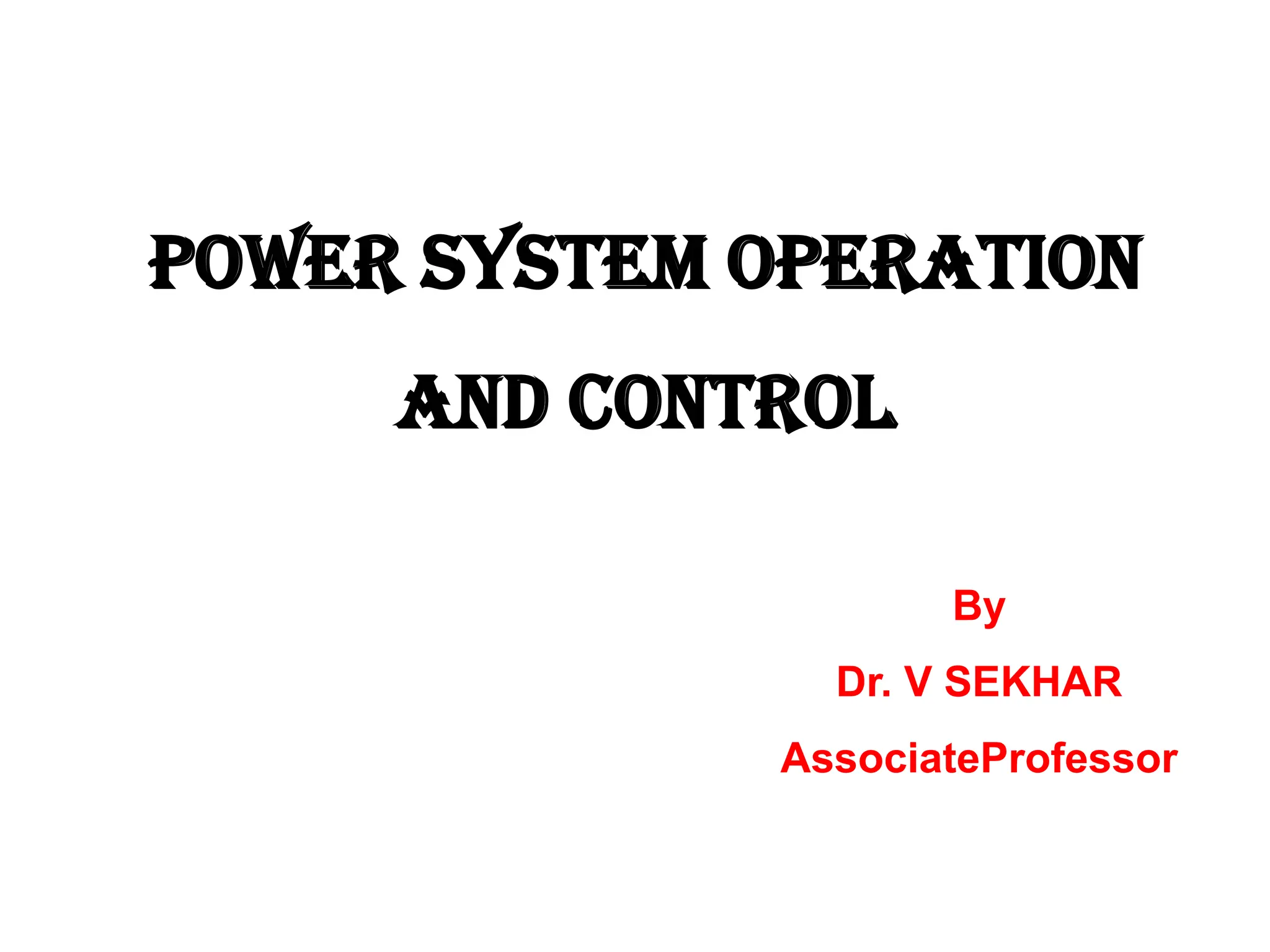POWER SYSTEM OPERATION
AND CONTROL
By
Dr. V SEKHAR
AssociateProfessor
 
