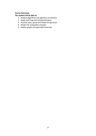 17
Course Outcomes:
The student will be able to:
1. Analyze algorithms and algorithm correctness.
2. Apply searching and sorting techniques.
3. Practice stack, queue and linked list operation.
4. Relate tree and graphs concepts.
5. Relates graphs concepts with traversals.
 