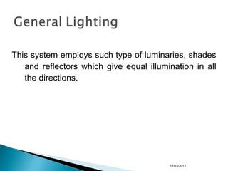 This system employs such type of luminaries, shades
and reflectors which give equal illumination in all
the directions.
11/03/2013
 