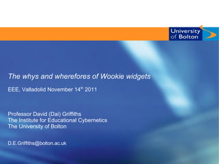 The whys and wherefores of Wookie widgets
EEE, Valladolid November 14th 2011



Professor David (Dai) Griffiths
The Institute for Educational Cybernetics
The University of Bolton


D.E.Griffiths@bolton.ac.uk
 