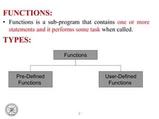 • Functions is a sub-program that contains one or more
statements and it performs some task when called.
TYPES:
2
FUNCTIONS:
Functions
User-Defined
Functions
Pre-Defined
Functions
 