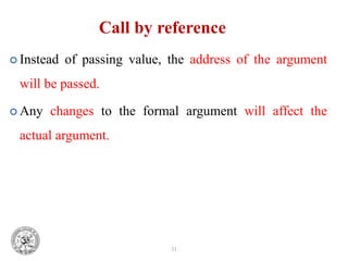 31
Call by reference
 Instead of passing value, the address of the argument
will be passed.
 Any changes to the formal argument will affect the
actual argument.
 