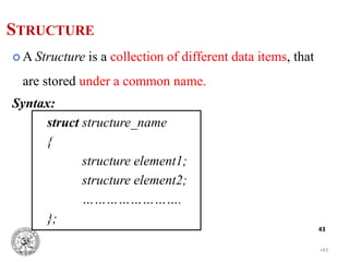 •43
43
STRUCTURE
 A Structure is a collection of different data items, that
are stored under a common name.
Syntax:
struct structure_name
{
structure element1;
structure element2;
…………………….
};
 
