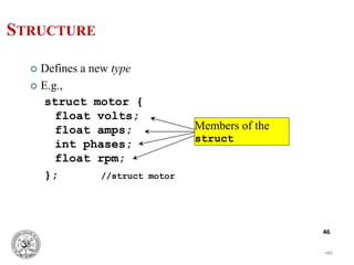 •46
46
STRUCTURE
 Defines a new type
 E.g.,
struct motor {
float volts;
float amps;
int phases;
float rpm;
}; //struct motor
Members of the
struct
 