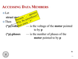  Let
struct motor *p;
 Then
(*p).volts — is the voltage of the motor pointed
to by p
(*p).phases — is the number of phases of the
motor pointed to by p
•51
51
ACCESSING DATA MEMBERS
 