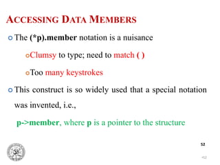 •52
52
 The (*p).member notation is a nuisance
Clumsy to type; need to match ( )
Too many keystrokes
 This construct is so widely used that a special notation
was invented, i.e.,
p->member, where p is a pointer to the structure
ACCESSING DATA MEMBERS
 