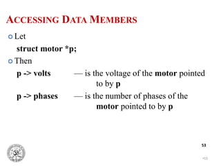 •53
53
 Let
struct motor *p;
 Then
p -> volts — is the voltage of the motor pointed
to by p
p -> phases — is the number of phases of the
motor pointed to by p
ACCESSING DATA MEMBERS
 