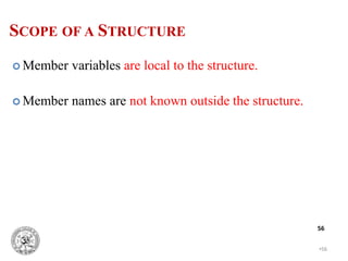•56
56
SCOPE OF A STRUCTURE
 Member variables are local to the structure.
 Member names are not known outside the structure.
 