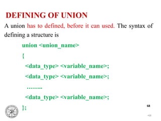 •68
68
A union has to defined, before it can used. The syntax of
defining a structure is
union <union_name>
{
<data_type> <variable_name>;
<data_type> <variable_name>;
……..
<data_type> <variable_name>;
};
DEFINING OF UNION
 