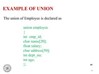•69
69
The union of Employee is declared as
union employee
{
int emp_id;
char name[20];
float salary;
char address[50];
int dept_no;
int age;
};
EXAMPLE OF UNION
 