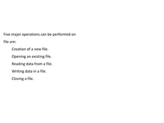 Five major operations can be performed on
file are:
Creation of a new file.
Opening an existing file.
Reading data from a file.
Writing data in a file.
Closing a file.
 