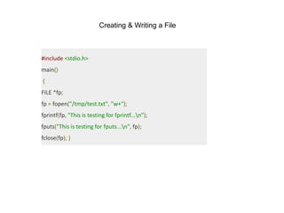 #include <stdio.h>
main()
{
FILE *fp;
fp = fopen("/tmp/test.txt", "w+");
fprintf(fp, "This is testing for fprintf...n");
fputs("This is testing for fputs...n", fp);
fclose(fp); }
Creating & Writing a File
 