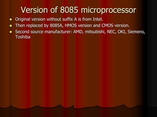 Version of 8085 microprocessor
 Original version without suffix A is from Intel.
 Then replaced by 8085A, HMOS version and CMOS version.
 Second source manufacturer: AMD, mitsubishi, NEC, OKI, Siemens,
Toshiba
 