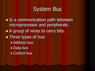 System Bus
 Is a communication path between
microprocessor and peripherals.
 A group of wires to carry bits.
 Three types of bus:
 Address bus
 Data bus
 Control bus
 