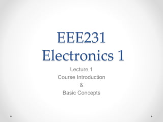EEE231
Electronics 1
Lecture 1
Course Introduction
&
Basic Concepts
 