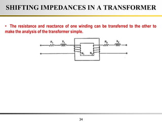 34
SHIFTING IMPEDANCES IN A TRANSFORMER
• The resistance and reactance of one winding can be transferred to the other to
make the analysis of the transformer simple.
 