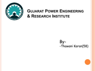 GUJARAT POWER ENGINEERING 
& RESEARCH INSTITUTE 
By- 
-Thawani Karan(58) 
 