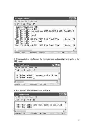 32
2. Encapsulate this interface as the X.25 interface and specify that it works in the
DTE mode.
3. Specify the X.121 address in this interface
 