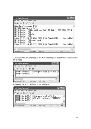 34
7. Encapsulate this interface as the X.25 interface and specify that it works in the
DTE mode.
8. Specify the X.121 address in this interface
 