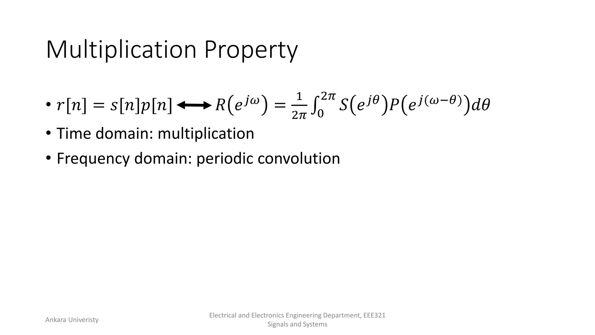 Multiplication Property
• 𝑟[𝑛] = 𝑠[𝑛]𝑝[𝑛] 𝑅 𝑒𝑗𝜔 =
1
2𝜋 0
2𝜋
𝑆 𝑒𝑗𝜃 𝑃 𝑒𝑗(𝜔−𝜃) 𝑑𝜃
• Time domain: multiplication
• Frequency domain: periodic convolution
Ankara Univeristy
Electrical and Electronics Engineering Department, EEE321
Signals and Systems
 