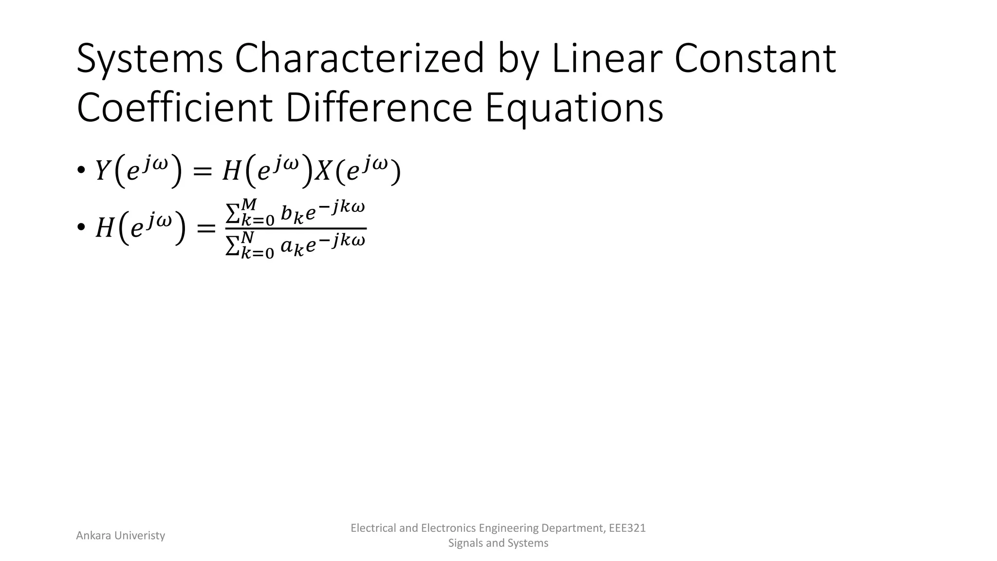 Systems Characterized by Linear Constant
Coefficient Difference Equations
• 𝑌 𝑒𝑗𝜔 = 𝐻 𝑒𝑗𝜔 𝑋(𝑒𝑗𝜔)
• 𝐻 𝑒𝑗𝜔
= 𝑘=0
𝑀
𝑏𝑘𝑒−𝑗𝑘𝜔
𝑘=0
𝑁 𝑎𝑘𝑒−𝑗𝑘𝜔
Ankara Univeristy
Electrical and Electronics Engineering Department, EEE321
Signals and Systems
 