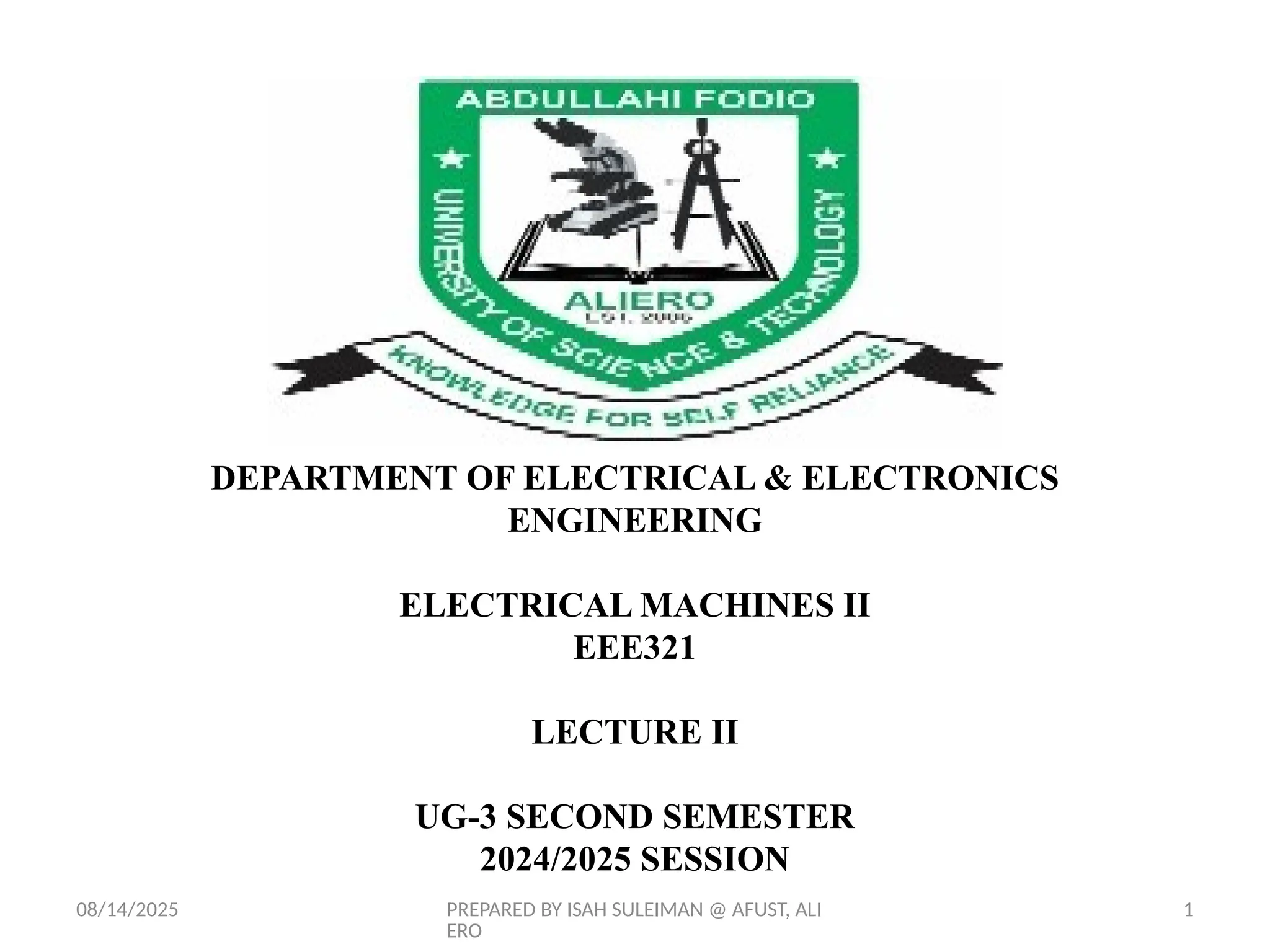 08/14/2025 PREPARED BY ISAH SULEIMAN @ AFUST, ALI
ERO
1
DEPARTMENT OF ELECTRICAL & ELECTRONICS
ENGINEERING
ELECTRICAL MACHINES II
EEE321
LECTURE II
UG-3 SECOND SEMESTER
2024/2025 SESSION
 