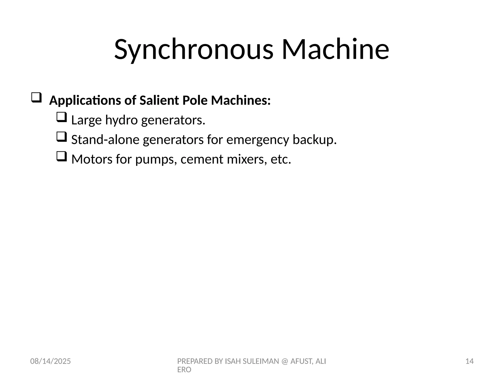 08/14/2025 PREPARED BY ISAH SULEIMAN @ AFUST, ALI
ERO
14
 Applications of Salient Pole Machines:
 Large hydro generators.
 Stand-alone generators for emergency backup.
 Motors for pumps, cement mixers, etc.
Synchronous Machine
 