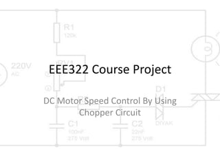 EEE322 Course Project
DC Motor Speed Control By Using
Chopper Circuit
 