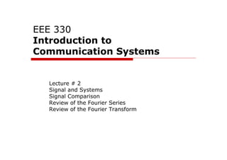 EEE 330
Introduction to
Communication Systems
Lecture # 2
Signal and Systems
Signal Comparison
Review of the Fourier Series
Review of the Fourier Transform
 