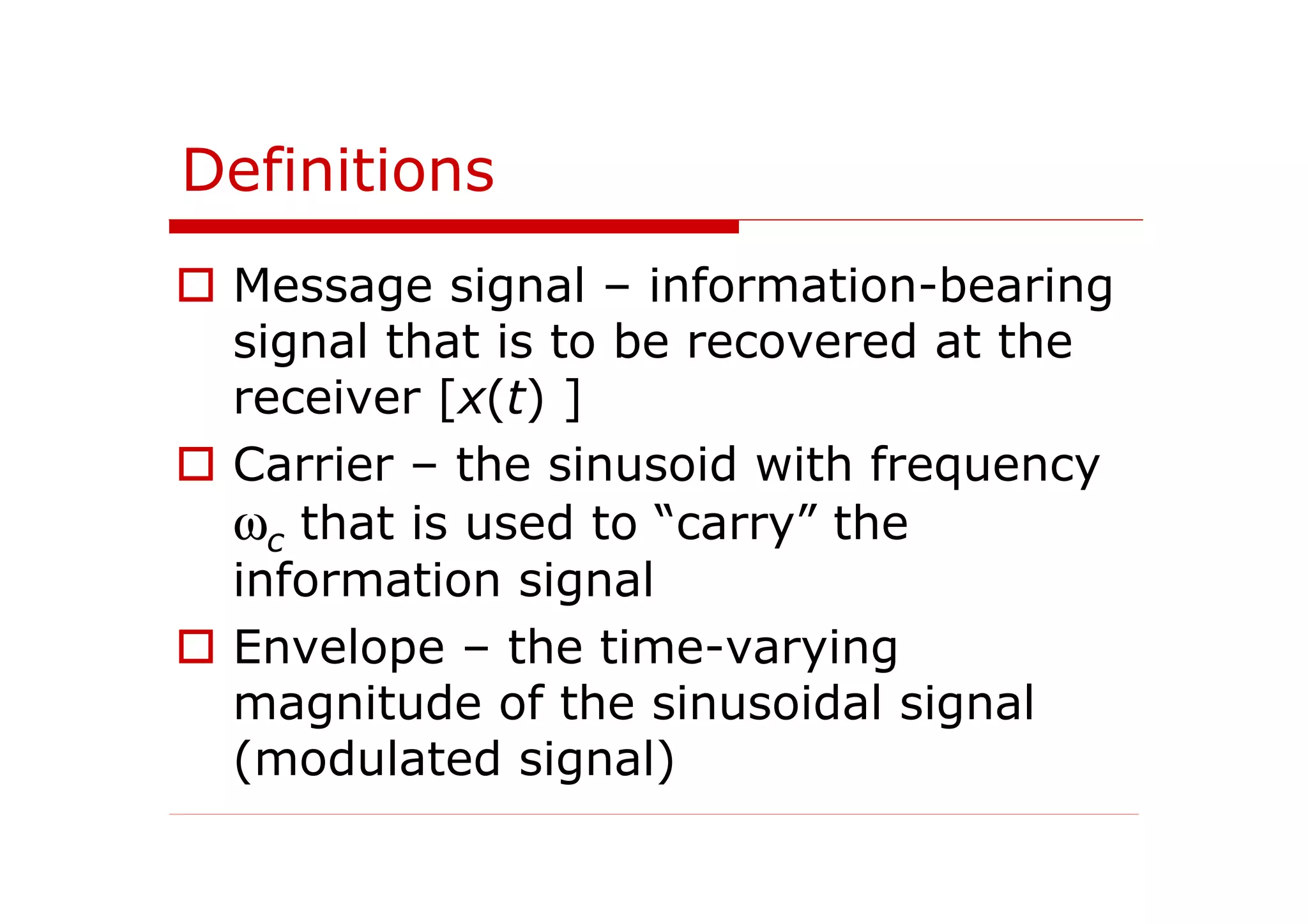Definitions
Message signal – information-bearing
signal that is to be recovered at the
receiver [x(t) ]
Carrier – the sinusoid with frequency
ωc that is used to “carry” the
information signal
Envelope – the time-varying
magnitude of the sinusoidal signal
(modulated signal)
 