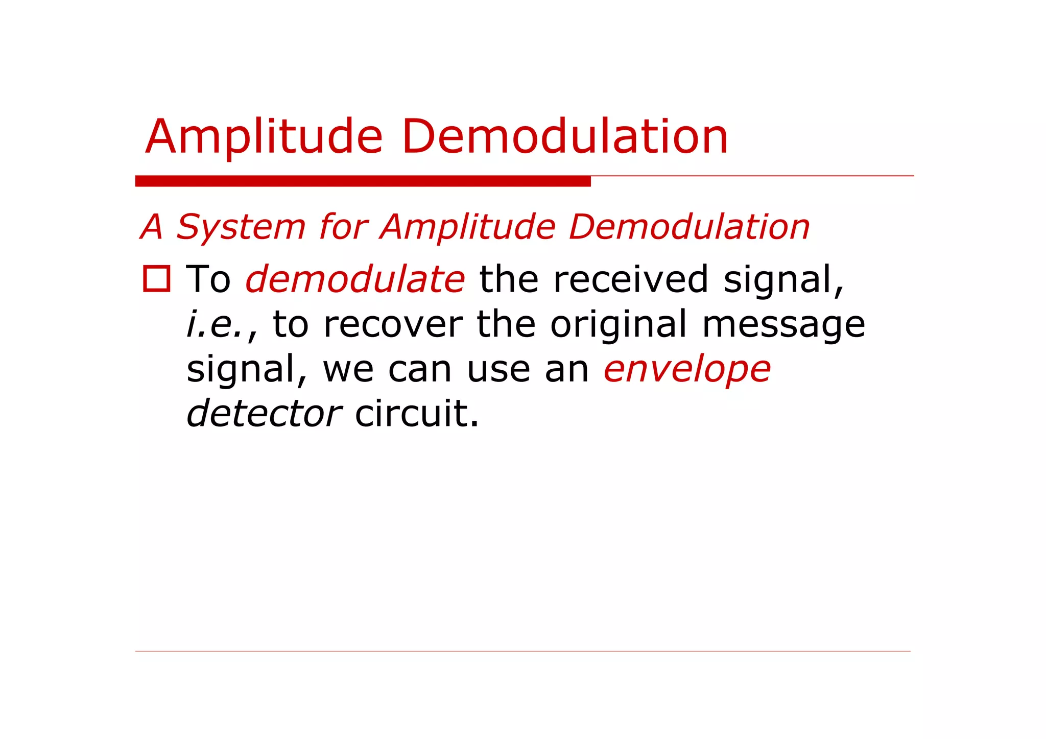 Amplitude Demodulation
A System for Amplitude Demodulation
To demodulate the received signal,
i.e., to recover the original message
signal, we can use an envelope
detector circuit.
 