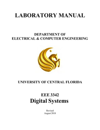 LABORATORY MANUAL
DEPARTMENT OF
ELECTRICAL & COMPUTER ENGINEERING
UNIVERSITY OF CENTRAL FLORIDA
EEE 3342
Digital Systems
Revised
August 2018
 
