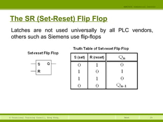 29© Vocational Training Council, Hong Kong.
EEE3420 Industrial Control
Week
The SR (Set-Reset) Flip Flop
Latches are not used universally by all PLC vendors,
others such as Siemens use flip-flops
 