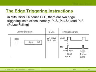 45© Vocational Training Council, Hong Kong.
EEE3420 Industrial Control
Week
The Edge Triggering Instructions
in Mitsubishi FX series PLC, there are two edge
triggering instructions, namely, PLS (PuLSe) and PLF
(PuLse Falling)
 