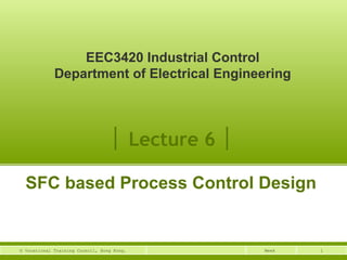 EEC3420 Industrial Control 
Department of Electrical Engineering 
│ Lecture 6 │ 
SFC based Process Control Design 
© Vocational Training Council, Hong Kong. Week 1 
 