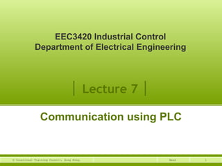 EEC3420 Industrial Control 
Department of Electrical Engineering 
│ Lecture 7 │ 
Communication using PLC 
© Vocational Training Council, Hong Kong. Week 1 
 