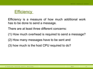 15© Vocational Training Council, Hong Kong.
EEE3420 Industrial Control
Week
Efficiency
Efficiency is a measure of how much additional work
has to be done to send a message.
There are at least three different concerns:
(1) How much overhead is required to send a message?
(2) How many messages have to be sent and
(3) how much is the host CPU required to do?
 