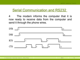52© Vocational Training Council, Hong Kong.
EEE3420 Industrial Control
Week
Serial Communication and RS232
4 The modem informs the computer that it is
now ready to receive data from the computer and
send it through the phone wires.
 