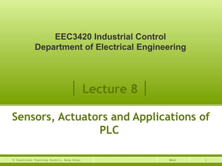 EEC3420 Industrial Control 
Department of Electrical Engineering 
│ Lecture 8 │ 
Sensors, Actuators and Applications of 
PLC 
© Vocational Training Council, Hong Kong. Week 1 
 