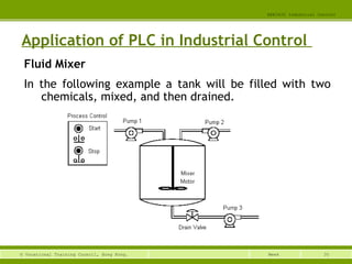 35© Vocational Training Council, Hong Kong.
EEE3420 Industrial Control
Week
Application of PLC in Industrial Control
Fluid Mixer
In the following example a tank will be filled with two
chemicals, mixed, and then drained.
 