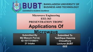Microwave Engineering
EEE-363
PRESENTRATION TROPIC
Applications Of
Microwave
Submitted By
Md Masum Parvej
ID:16173108011
21 Intake
Submitted To
Tashfique Hasnine
Choudhury
Lecturer,BUBT
EEE
 