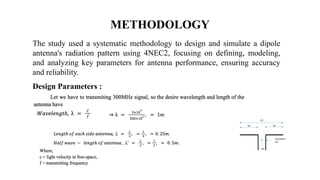 The study used a systematic methodology to design and simulate a dipole
antenna's radiation pattern using 4NEC2, focusing on defining, modeling,
and analyzing key parameters for antenna performance, ensuring accuracy
and reliability.
METHODOLOGY
Design Parameters :
 