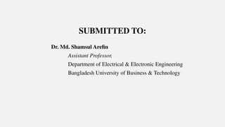 SUBMITTED TO:
Dr. Md. Shamsul Areﬁn
Assistant Professor,
Department of Electrical & Electronic Engineering
Bangladesh University of Business & Technology
 