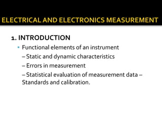 1. INTRODUCTION
 Functional elements of an instrument
– Static and dynamic characteristics
– Errors in measurement
– Statistical evaluation of measurement data –
Standards and calibration.
 