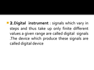  2.Digital instrument : signals which vary in
steps and thus take up only finite different
values a given range are called digital signals
.The device which produce these signals are
called digital device
 