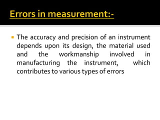  The accuracy and precision of an instrument
depends upon its design, the material used
and the workmanship involved in
manufacturing the instrument, which
contributes to various types of errors
 