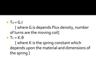  Td = G.I
[ where G is depends Flux density, number
of turns are the moving coil]
 Tc = K.θ
[ where K is the spring constant which
depends upon the material and dimensions of
the spring ]
 