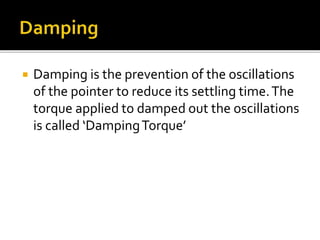  Damping is the prevention of the oscillations
of the pointer to reduce its settling time.The
torque applied to damped out the oscillations
is called ‘DampingTorque’
 
